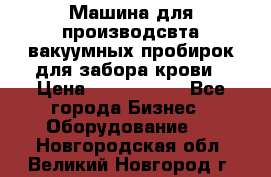 Машина для производсвта вакуумных пробирок для забора крови › Цена ­ 1 000 000 - Все города Бизнес » Оборудование   . Новгородская обл.,Великий Новгород г.